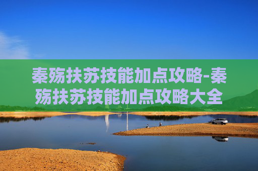秦殇扶苏技能加点攻略-秦殇扶苏技能加点攻略大全