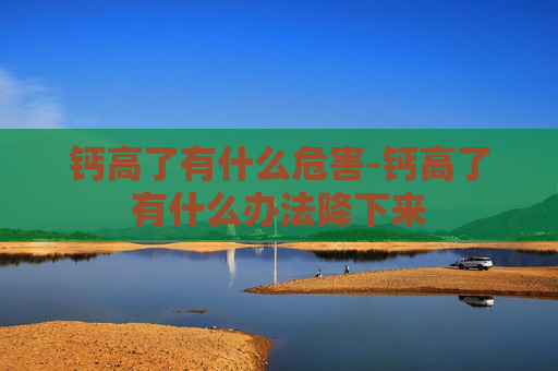 钙高了有什么危害-钙高了有什么办法降下来