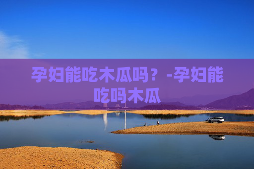 孕妇能吃木瓜吗？-孕妇能吃吗木瓜