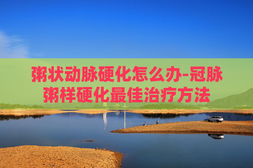 粥状动脉硬化怎么办-冠脉粥样硬化最佳治疗方法