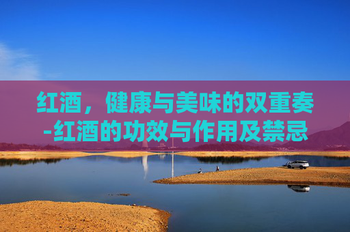 红酒，健康与美味的双重奏-红酒的功效与作用及禁忌