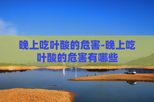 晚上吃叶酸的危害-晚上吃叶酸的危害有哪些