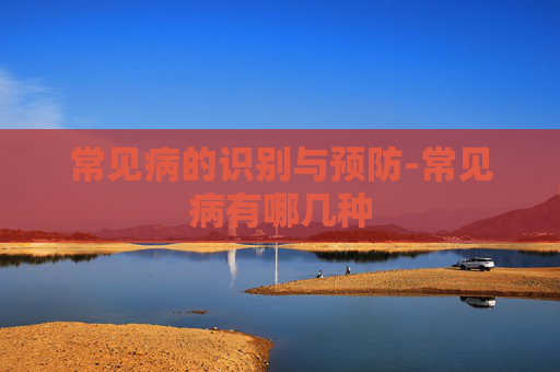 常见病的识别与预防-常见病有哪几种
