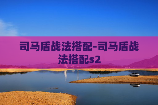 司马盾战法搭配-司马盾战法搭配s2