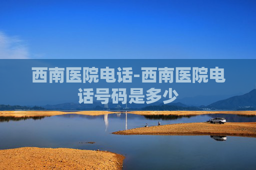 西南医院电话-西南医院电话号码是多少