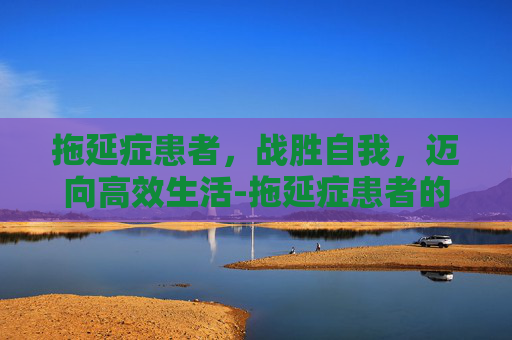 拖延症患者，战胜自我，迈向高效生活-拖延症患者的内心世界