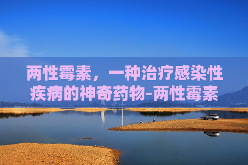 两性霉素，一种治疗感染性疾病的神奇药物-两性霉素B的作用与功效