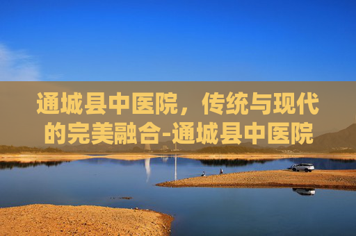 通城县中医院，传统与现代的完美融合-通城县中医院属于几级医院