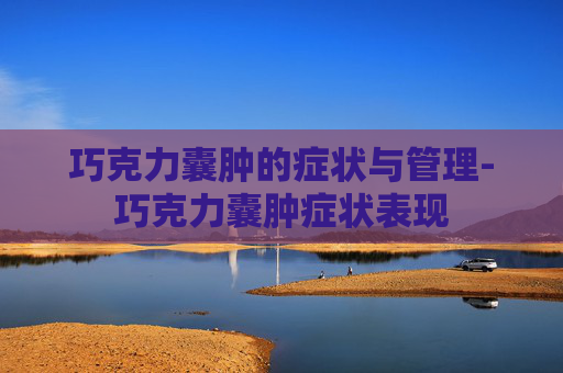 巧克力囊肿的症状与管理-巧克力囊肿症状表现