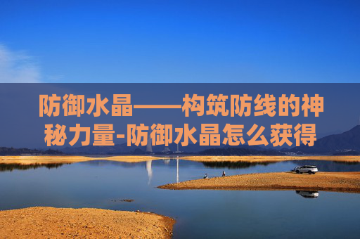 防御水晶——构筑防线的神秘力量-防御水晶怎么获得