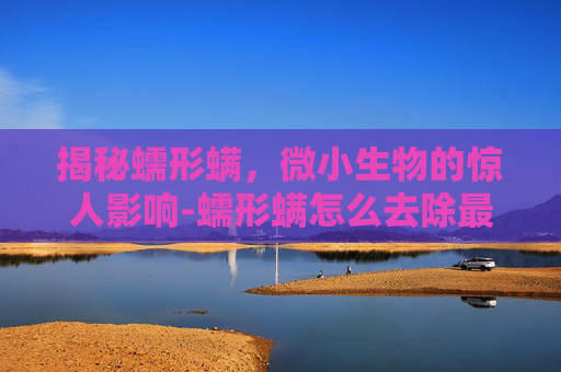 揭秘蠕形螨，微小生物的惊人影响-蠕形螨怎么去除最有效方法