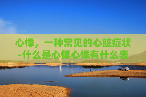 心悸，一种常见的心脏症状-什么是心悸心悸有什么表现