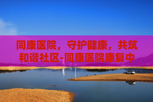 同康医院，守护健康，共筑和谐社区-同康医院康复中心电话号码