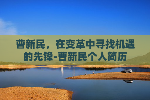 曹新民，在变革中寻找机遇的先锋-曹新民个人简历