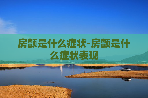 房颤是什么症状-房颤是什么症状表现
