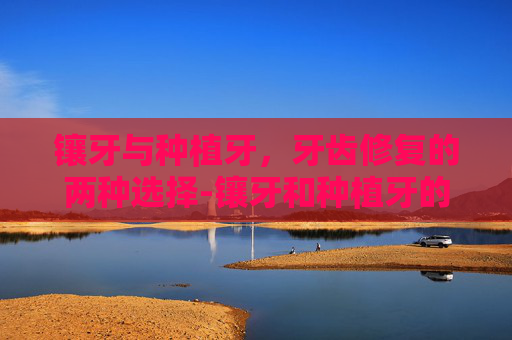 镶牙与种植牙，牙齿修复的两种选择-镶牙和种植牙的区别在哪里