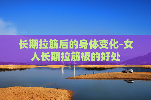 长期拉筋后的身体变化-女人长期拉筋板的好处
