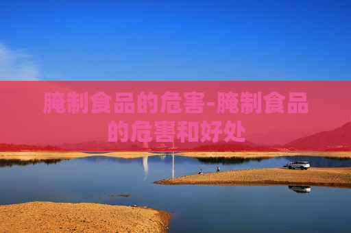 腌制食品的危害-腌制食品的危害和好处