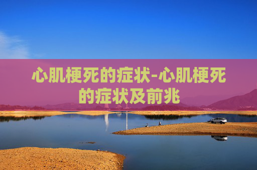 心肌梗死的症状-心肌梗死的症状及前兆