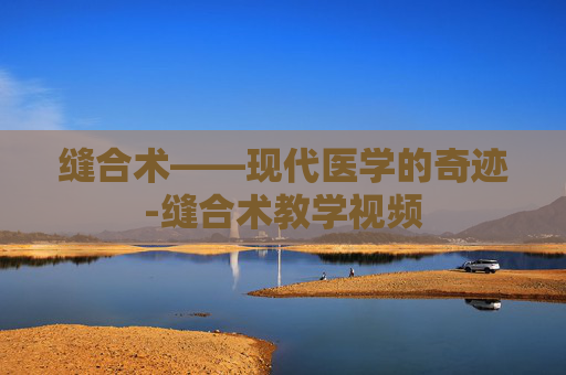 缝合术——现代医学的奇迹-缝合术教学视频