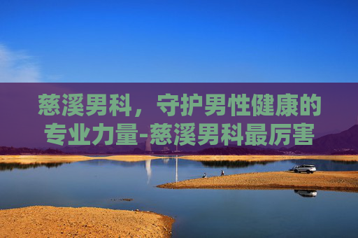 慈溪男科，守护男性健康的专业力量-慈溪男科最厉害三个医院