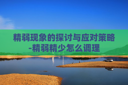 精弱现象的探讨与应对策略-精弱精少怎么调理