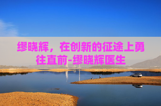 缪晓辉，在创新的征途上勇往直前-缪晓辉医生