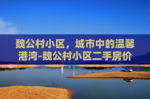 魏公村小区，城市中的温馨港湾-魏公村小区二手房价格