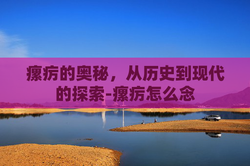 瘰疠的奥秘，从历史到现代的探索-瘰疠怎么念