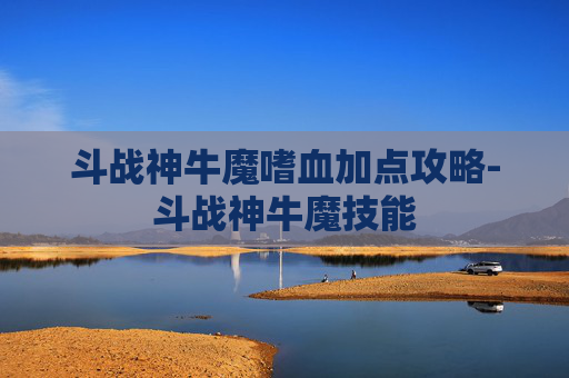 斗战神牛魔嗜血加点攻略-斗战神牛魔技能
