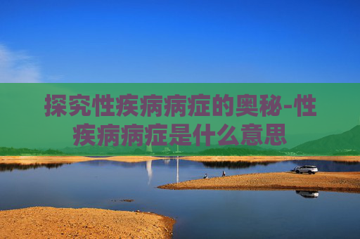 探究性疾病病症的奥秘-性疾病病症是什么意思