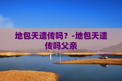 地包天遗传吗？-地包天遗传吗父亲