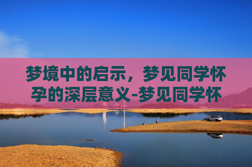 梦境中的启示，梦见同学怀孕的深层意义-梦见同学怀孕了大肚子什么预兆