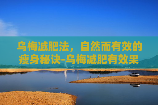 乌梅减肥法，自然而有效的瘦身秘诀-乌梅减肥有效果吗