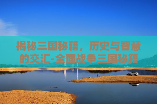 揭秘三国秘籍，历史与智慧的交汇-全面战争三国秘籍