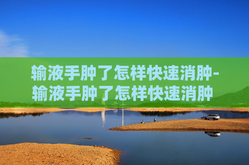 输液手肿了怎样快速消肿-输液手肿了怎样快速消肿 土豆片