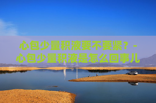 心包少量积液要不要紧？-心包少量积液是怎么回事儿?