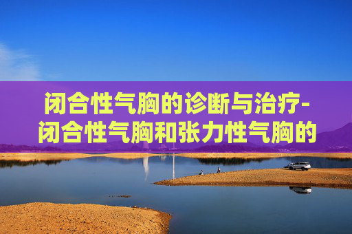 闭合性气胸的诊断与治疗-闭合性气胸和张力性气胸的区别