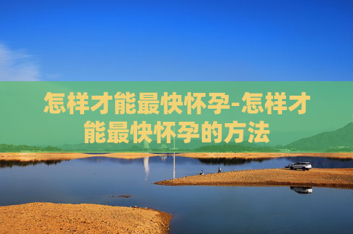 怎样才能最快怀孕-怎样才能最快怀孕的方法