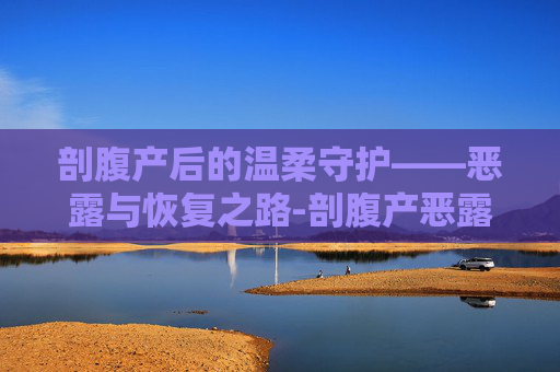 剖腹产后的温柔守护——恶露与恢复之路-剖腹产恶露要多久才能排干净