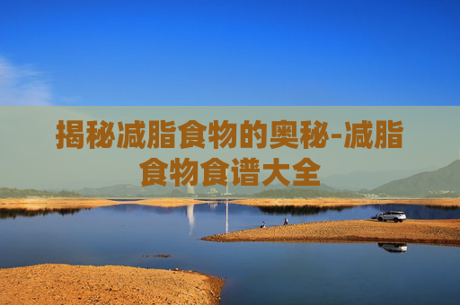 揭秘减脂食物的奥秘-减脂食物食谱大全