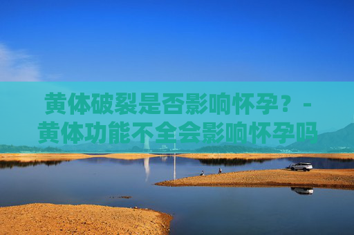 黄体破裂是否影响怀孕？-黄体功能不全会影响怀孕吗