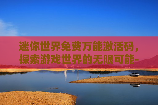 迷你世界免费万能激活码，探索游戏世界的无限可能-迷你世界免费万能激活码是多少