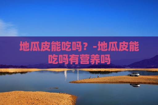 地瓜皮能吃吗？-地瓜皮能吃吗有营养吗