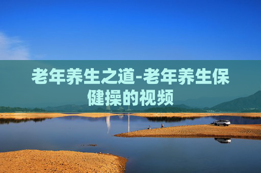 老年养生之道-老年养生保健操的视频