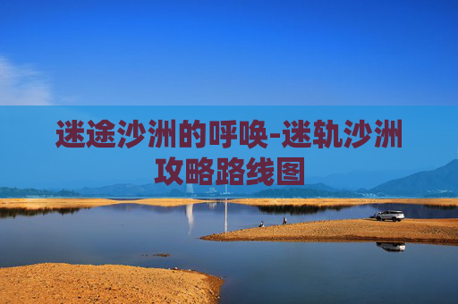 迷途沙洲的呼唤-迷轨沙洲攻略路线图