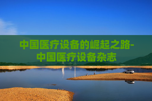 中国医疗设备的崛起之路-中国医疗设备杂志