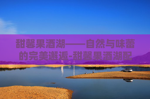 甜馨果酒湖——自然与味蕾的完美邂逅-甜馨果酒湖配方
