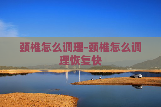 颈椎怎么调理-颈椎怎么调理恢复快