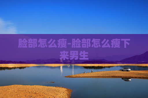 脸部怎么瘦-脸部怎么瘦下来男生
